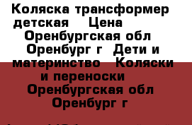 Коляска-трансформер  детская  › Цена ­ 1 500 - Оренбургская обл., Оренбург г. Дети и материнство » Коляски и переноски   . Оренбургская обл.,Оренбург г.
